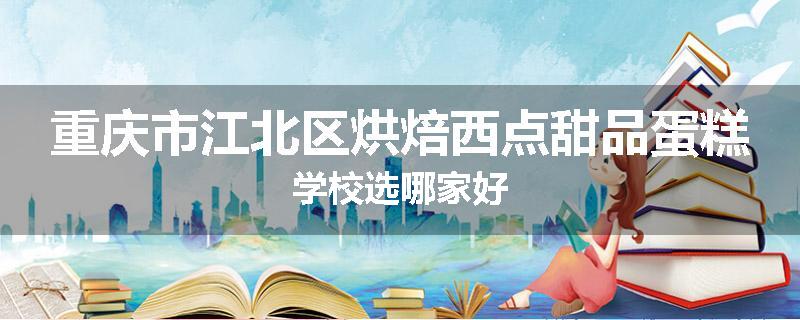 重庆市江北区烘焙西点甜品蛋糕学校选哪家好