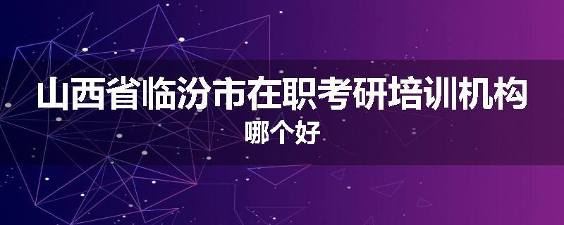 山西省临汾市在职考研培训机构哪个好
