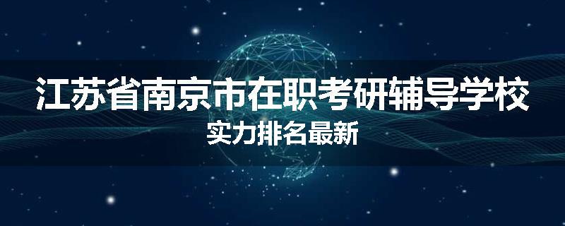 江苏省南京市在职考研辅导学校实力排名最新