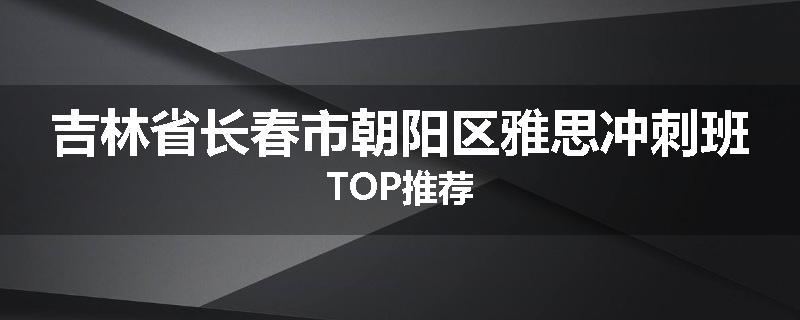 吉林省长春市朝阳区雅思冲刺班TOP推荐