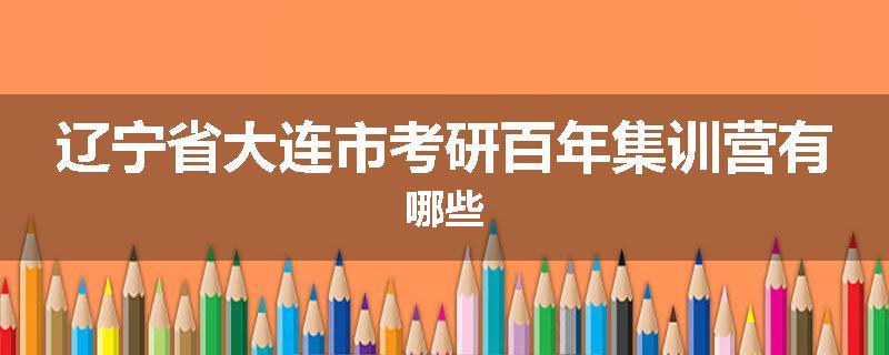 辽宁省大连市考研百年集训营有哪些