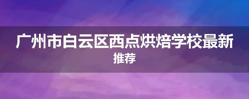 广州市白云区西点烘焙学校最新推荐