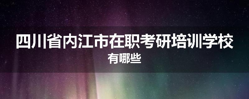 四川省内江市在职考研培训学校有哪些