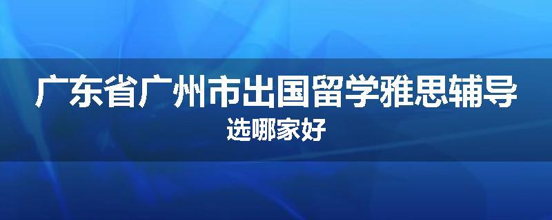 广东省广州市出国留学雅思辅导选哪家好