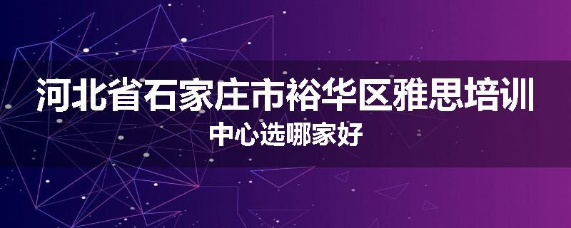 河北省石家庄市裕华区雅思培训中心选哪家好