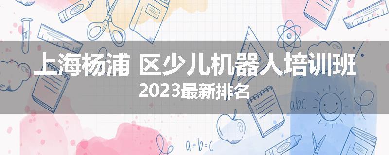 上海杨浦 区少儿机器人培训班2023最新排名