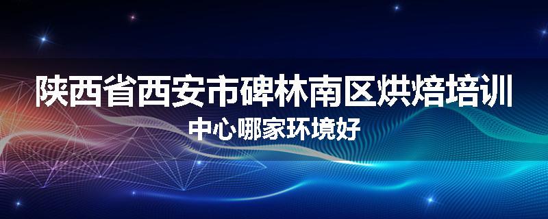 陕西省西安市碑林南区烘焙培训中心哪家环境好
