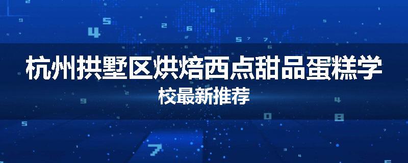 杭州拱墅区烘焙西点甜品蛋糕学校最新推荐