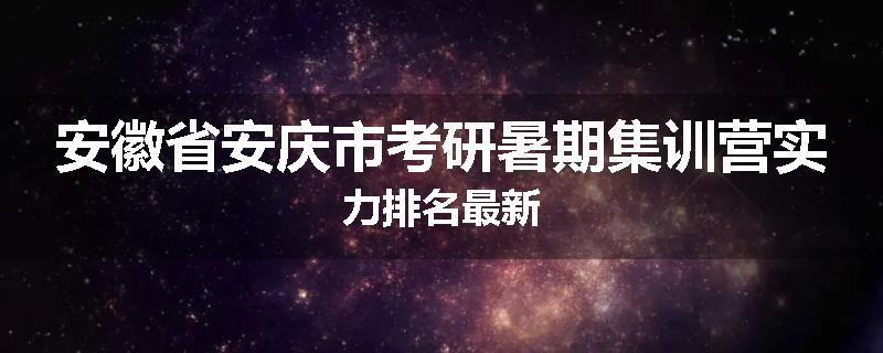 安徽省安庆市考研暑期集训营实力排名最新