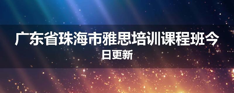 广东省珠海市雅思培训课程班今日更新
