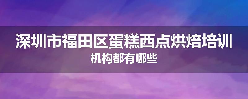 深圳市福田区蛋糕西点烘焙培训机构都有哪些