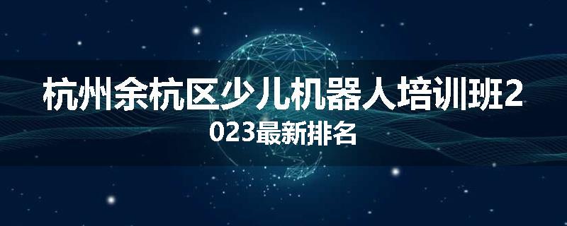 杭州余杭区少儿机器人培训班2023最新排名