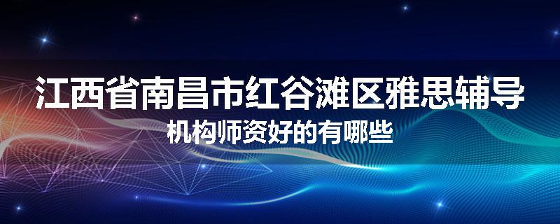 江西省南昌市红谷滩区雅思辅导机构师资好的有哪些
