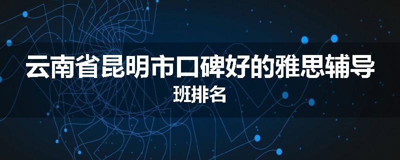 云南省昆明市口碑好的雅思辅导班排名