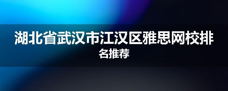 湖北省武汉市江汉区雅思网校排名推荐
