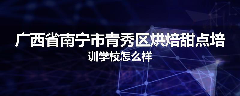 广西省南宁市青秀区烘焙甜点培训学校怎么样