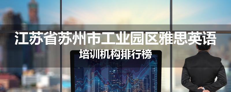 江苏省苏州市工业园区雅思英语培训机构排行榜