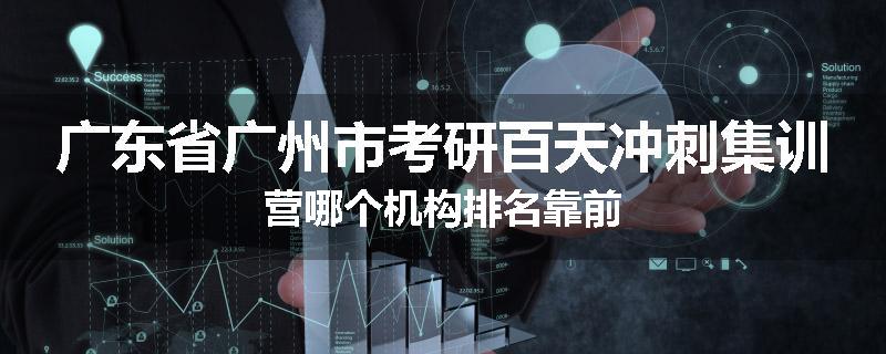 广东省广州市考研百天冲刺集训营哪个机构排名靠前