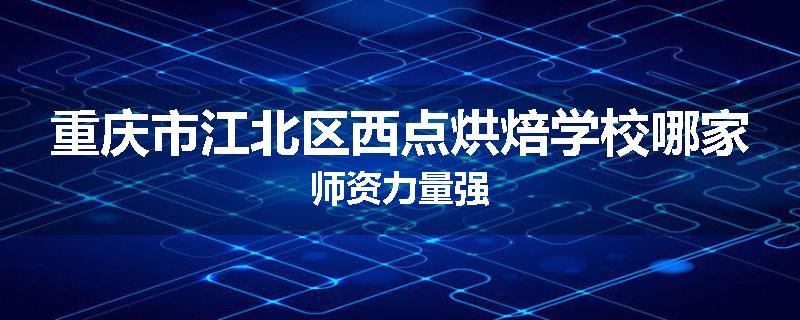 重庆市江北区西点烘焙学校哪家师资力量强
