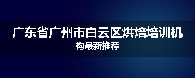 广东省广州市白云区烘焙培训机构最新推荐
