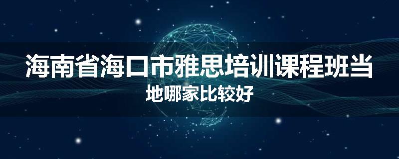 海南省海口市雅思培训课程班当地哪家比较好