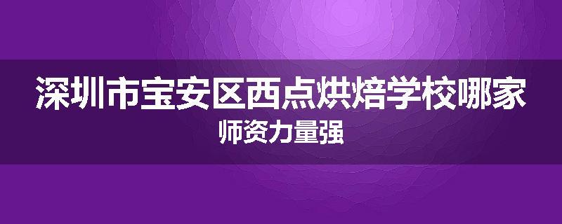深圳市宝安区西点烘焙学校哪家师资力量强