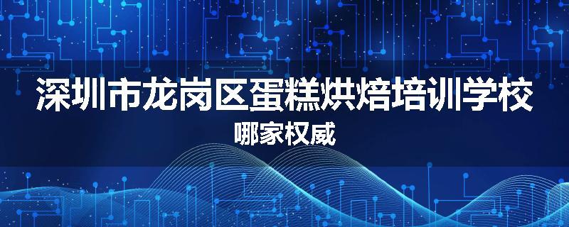 深圳市龙岗区蛋糕烘焙培训学校哪家权威