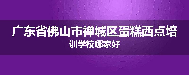 广东省佛山市禅城区蛋糕西点培训学校哪家好