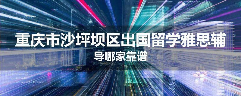 重庆市沙坪坝区出国留学雅思辅导哪家靠谱