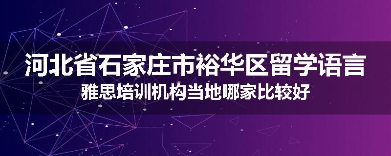 河北省石家庄市裕华区留学语言雅思培训机构当地哪家比较好