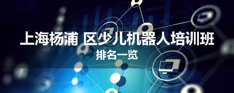 上海杨浦 区少儿机器人培训班排名一览