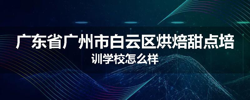 广东省广州市白云区烘焙甜点培训学校怎么样