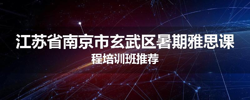 江苏省南京市玄武区暑期雅思课程培训班推荐