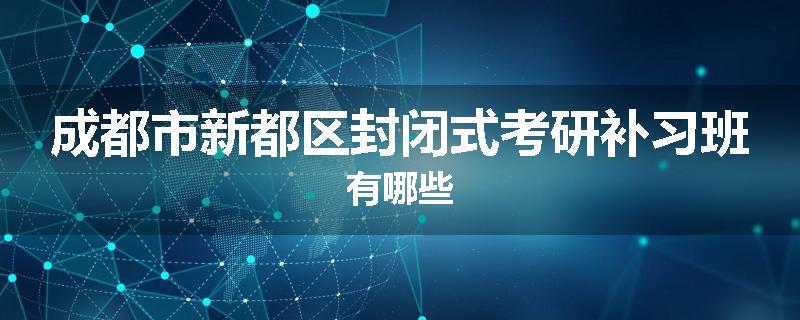 成都市新都区封闭式考研补习班有哪些