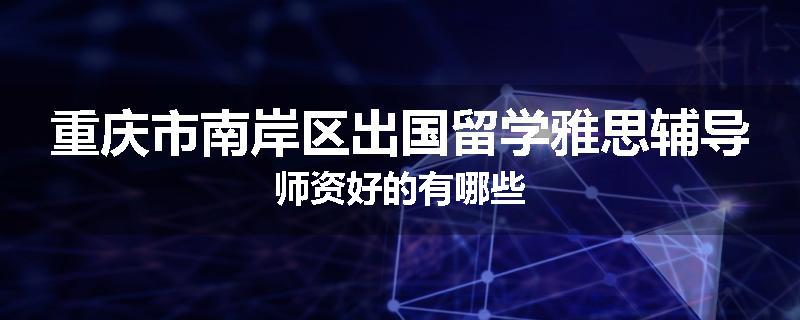 重庆市南岸区出国留学雅思辅导师资好的有哪些