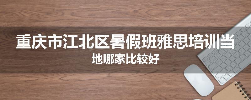 重庆市江北区暑假班雅思培训当地哪家比较好