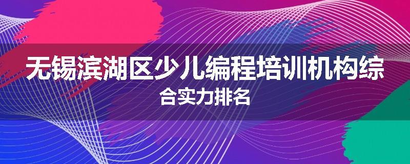 无锡滨湖区少儿编程培训机构综合实力排名