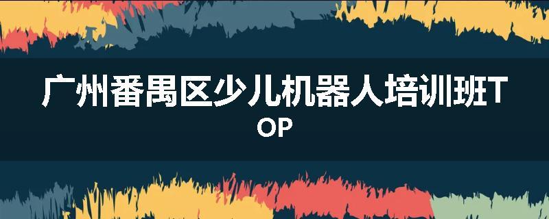 广州番禺区少儿机器人培训班TOP