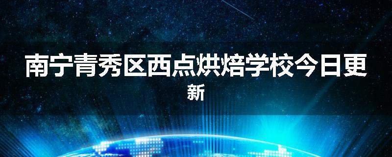 南宁青秀区西点烘焙学校今日更新