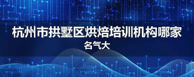 杭州市拱墅区烘焙培训机构哪家名气大