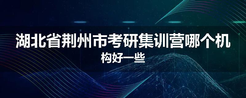 湖北省荆州市考研集训营哪个机构好一些