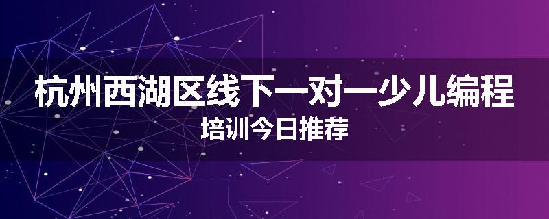 杭州西湖区线下一对一少儿编程培训今日推荐
