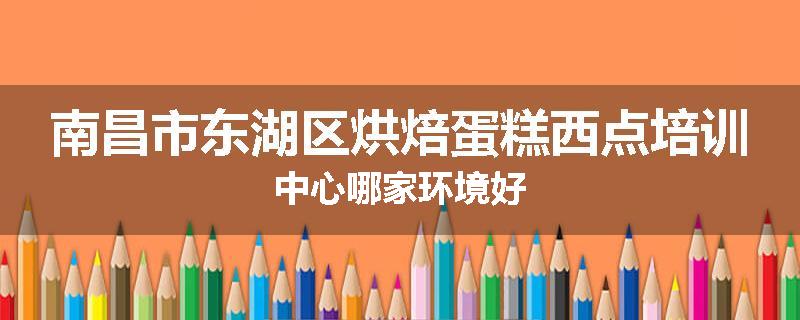 南昌市东湖区烘焙蛋糕西点培训中心哪家环境好