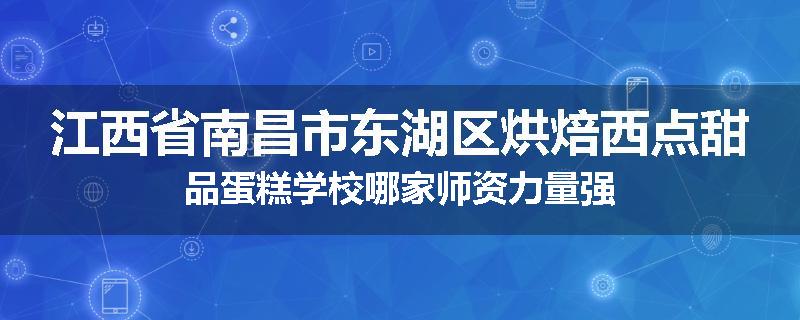 江西省南昌市东湖区烘焙西点甜品蛋糕学校哪家师资力量强