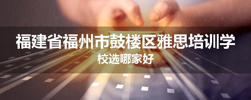 福建省福州市鼓楼区雅思培训学校选哪家好