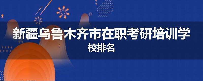 新疆乌鲁木齐市在职考研培训学校排名