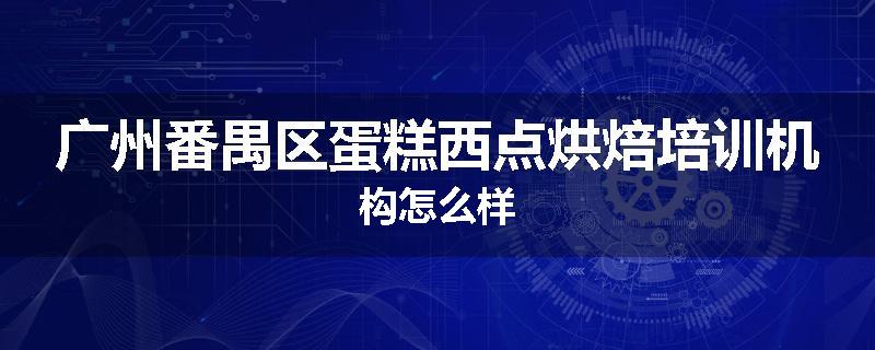 广州番禺区蛋糕西点烘焙培训机构怎么样