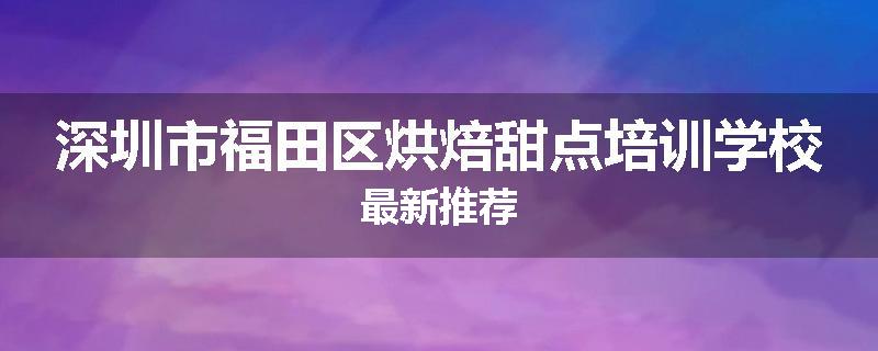 深圳市福田区烘焙甜点培训学校最新推荐