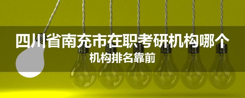 四川省南充市在职考研机构哪个机构排名靠前