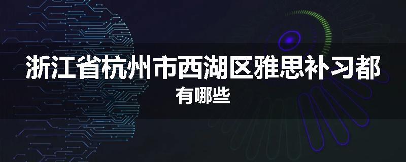 浙江省杭州市西湖区雅思补习都有哪些
